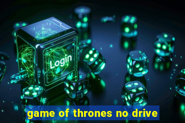 game of thrones no drive